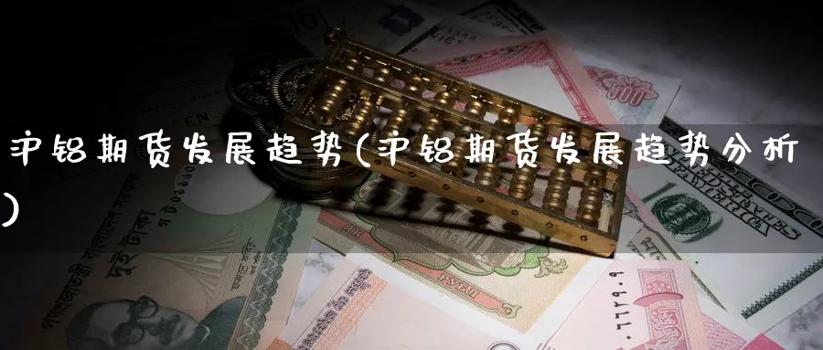 沪铝期货发展趋势(沪铝期货发展趋势分析)_期货交易_第1张_青花期货直播间 沪铝期货发展趋势(沪铝期货发展趋势分析)_https://qh.ynbygsw.com_期货交易_第1张