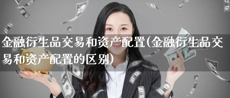 金融衍生品交易和资产配置(金融衍生品交易和资产配置的区别)_https://qh.ynbygsw.com_财金百科_第1张