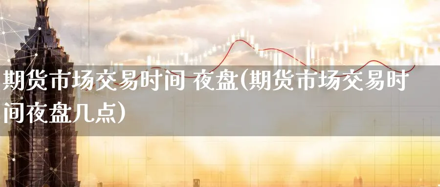 期货市场交易时间 夜盘(期货市场交易时间夜盘几点)_期货直播_第1张_青花期货直播间 期货市场交易时间 夜盘(期货市场交易时间夜盘几点)_https://qh.ynbygsw.com_期货直播_第1张