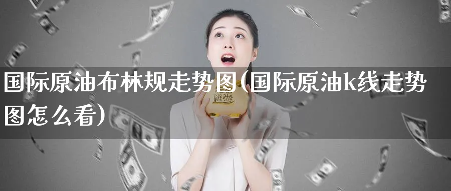 国际原油布林规走势图(国际原油k线走势图怎么看)_期货喊单_第1张_青花期货直播间 国际原油布林规走势图(国际原油k线走势图怎么看)_https://qh.ynbygsw.com_期货喊单_第1张