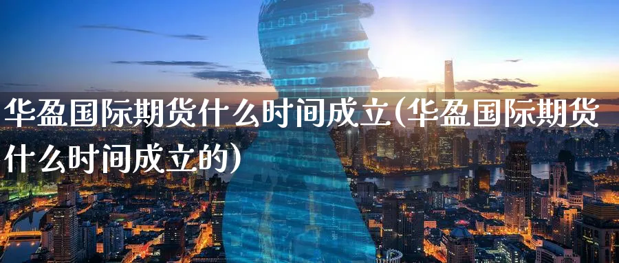 华盈国际期货什么时间成立(华盈国际期货什么时间成立的)_期货喊单_第1张_青花期货直播间 华盈国际期货什么时间成立(华盈国际期货什么时间成立的)_https://qh.ynbygsw.com_期货喊单_第1张