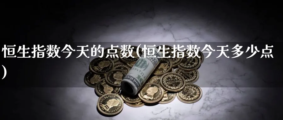 恒生指数今天的点数(恒生指数今天多少点)_期货交易_第1张_青花期货直播间 恒生指数今天的点数(恒生指数今天多少点)_https://qh.ynbygsw.com_期货交易_第1张