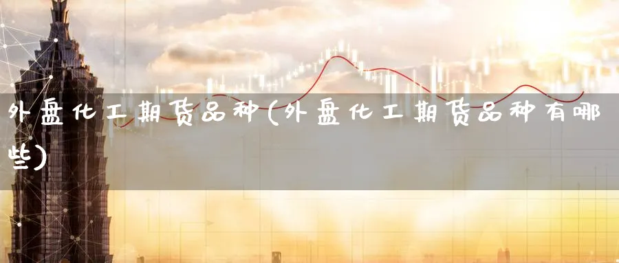 外盘化工期货品种(外盘化工期货品种有哪些)_财金百科_第1张_青花期货直播间 外盘化工期货品种(外盘化工期货品种有哪些)_https://qh.ynbygsw.com_财金百科_第1张
