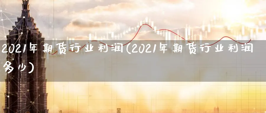 2021年期货行业利润(2021年期货行业利润多少)_https://qh.ynbygsw.com_财金知识_第1张