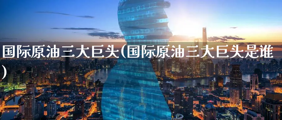 国际原油三大巨头(国际原油三大巨头是谁)_财金知识_第1张_青花期货直播间 国际原油三大巨头(国际原油三大巨头是谁)_https://qh.ynbygsw.com_财金知识_第1张