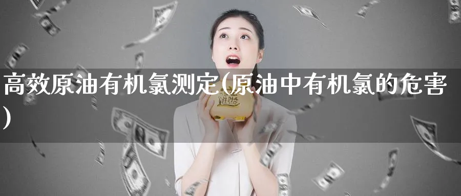 高效原油有机氯测定(原油中有机氯的危害)_财金知识_第1张_青花期货直播间 高效原油有机氯测定(原油中有机氯的危害)_https://qh.ynbygsw.com_财金知识_第1张