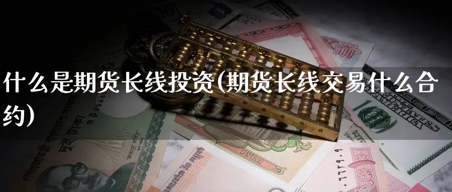 什么是期货长线投资(期货长线交易什么合约)_https://qh.ynbygsw.com_国际期货_第1张