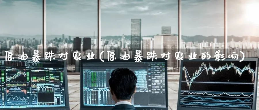 原油暴跌对农业(原油暴跌对农业的影响)_期货交易_第1张_青花期货直播间 原油暴跌对农业(原油暴跌对农业的影响)_https://qh.ynbygsw.com_期货交易_第1张