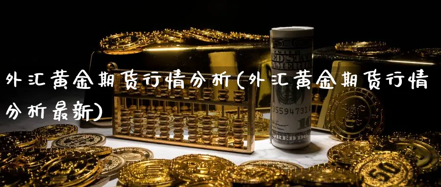 外汇黄金期货行情分析(外汇黄金期货行情分析最新)_期货直播_第1张_青花期货直播间 外汇黄金期货行情分析(外汇黄金期货行情分析最新)_https://qh.ynbygsw.com_期货直播_第1张