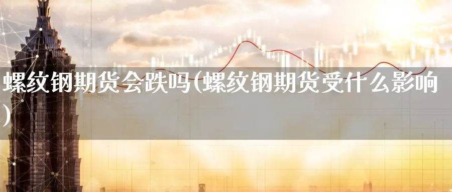 螺纹钢期货会跌吗(螺纹钢期货受什么影响)_期货直播_第1张_青花期货直播间 螺纹钢期货会跌吗(螺纹钢期货受什么影响)_https://qh.ynbygsw.com_期货直播_第1张