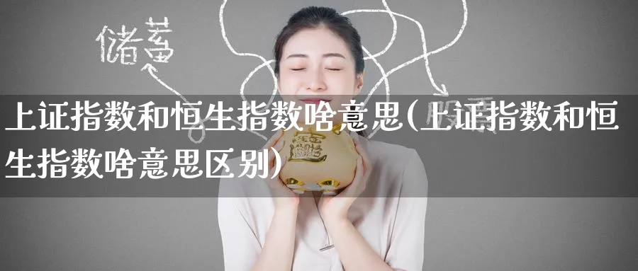 上证指数和恒生指数啥意思(上证指数和恒生指数啥意思区别)_财金知识_第1张_青花期货直播间 上证指数和恒生指数啥意思(上证指数和恒生指数啥意思区别)_https://qh.ynbygsw.com_财金知识_第1张