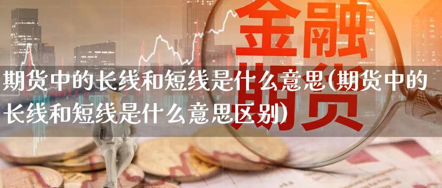 期货中的长线和短线是什么意思(期货中的长线和短线是什么意思区别)_财金知识_第1张_青花期货直播间 期货中的长线和短线是什么意思(期货中的长线和短线是什么意思区别)_https://qh.ynbygsw.com_财金知识_第1张