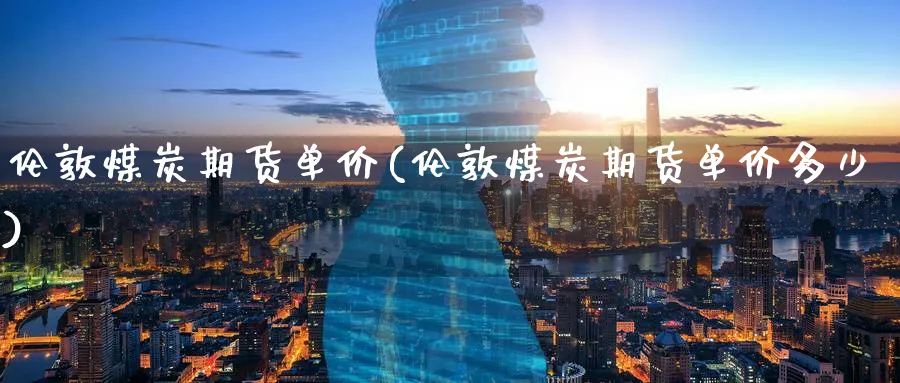 伦敦煤炭期货单价(伦敦煤炭期货单价多少)_期货直播_第1张_青花期货直播间 伦敦煤炭期货单价(伦敦煤炭期货单价多少)_https://qh.ynbygsw.com_期货直播_第1张
