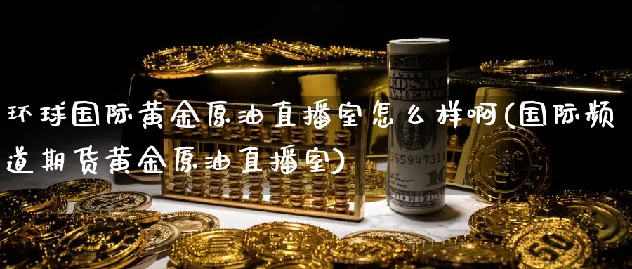 环球国际黄金原油直播室怎么样啊(国际频道期货黄金原油直播室)_国际期货_第1张_青花期货直播间 环球国际黄金原油直播室怎么样啊(国际频道期货黄金原油直播室)_https://qh.ynbygsw.com_国际期货_第1张