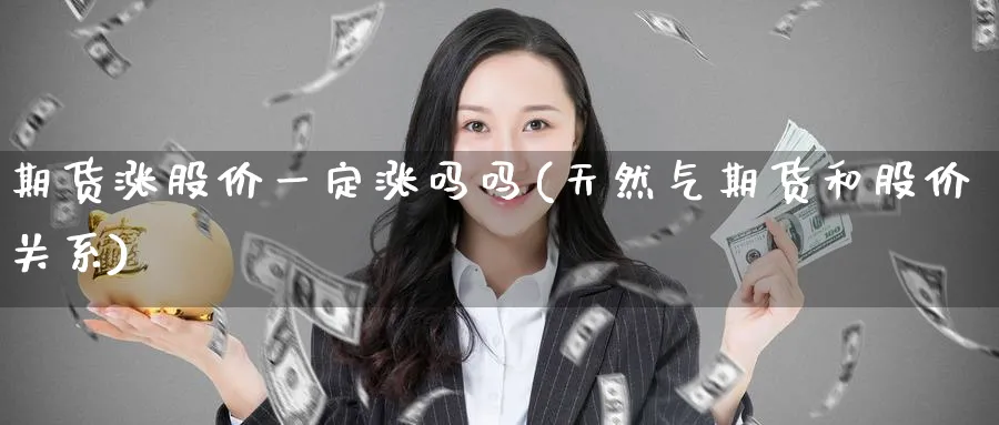 期货涨股价一定涨吗吗(天然气期货和股价关系)_期货直播_第1张_青花期货直播间 期货涨股价一定涨吗吗(天然气期货和股价关系)_https://qh.ynbygsw.com_期货直播_第1张