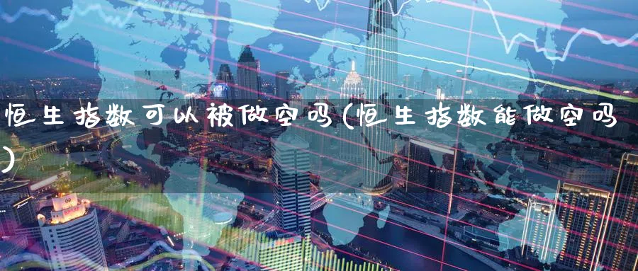 恒生指数可以被做空吗(恒生指数能做空吗)_国际期货_第1张_青花期货直播间 恒生指数可以被做空吗(恒生指数能做空吗)_https://qh.ynbygsw.com_国际期货_第1张