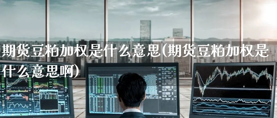 期货豆粕加权是什么意思(期货豆粕加权是什么意思啊)_财金知识_第1张_青花期货直播间 期货豆粕加权是什么意思(期货豆粕加权是什么意思啊)_https://qh.ynbygsw.com_财金知识_第1张