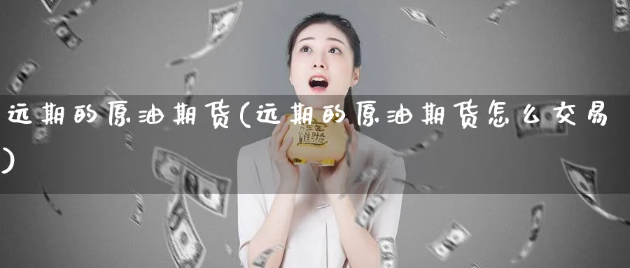 远期的原油期货(远期的原油期货怎么交易)_期货喊单_第1张_青花期货直播间 远期的原油期货(远期的原油期货怎么交易)_https://qh.ynbygsw.com_期货喊单_第1张