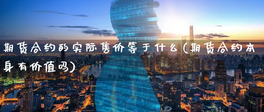 期货合约的实际售价等于什么(期货合约本身有价值吗)_财金知识_第1张_青花期货直播间 期货合约的实际售价等于什么(期货合约本身有价值吗)_https://qh.ynbygsw.com_财金知识_第1张