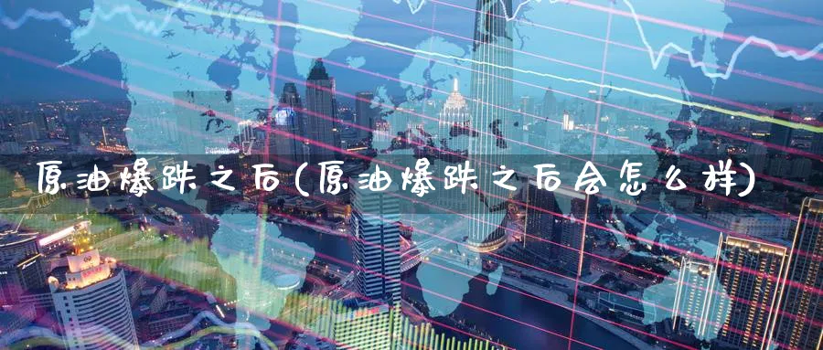 原油爆跌之后(原油爆跌之后会怎么样)_期货交易_第1张_青花期货直播间 原油爆跌之后(原油爆跌之后会怎么样)_https://qh.ynbygsw.com_期货交易_第1张