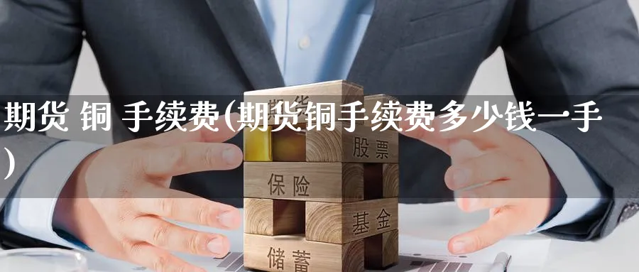 期货 铜 手续费(期货铜手续费多少钱一手)_财金百科_第1张_青花期货直播间 期货 铜 手续费(期货铜手续费多少钱一手)_https://qh.ynbygsw.com_财金百科_第1张