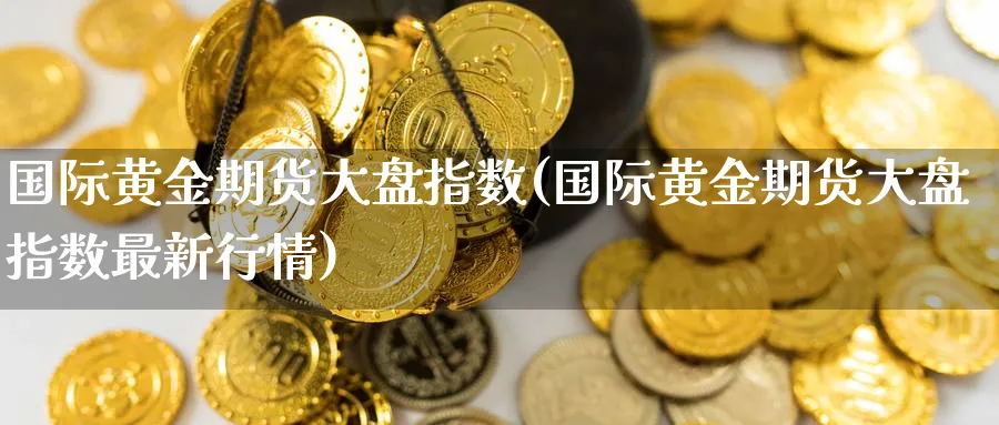国际黄金期货大盘指数(国际黄金期货大盘指数最新行情)_期货喊单_第1张_青花期货直播间 国际黄金期货大盘指数(国际黄金期货大盘指数最新行情)_https://qh.ynbygsw.com_期货喊单_第1张