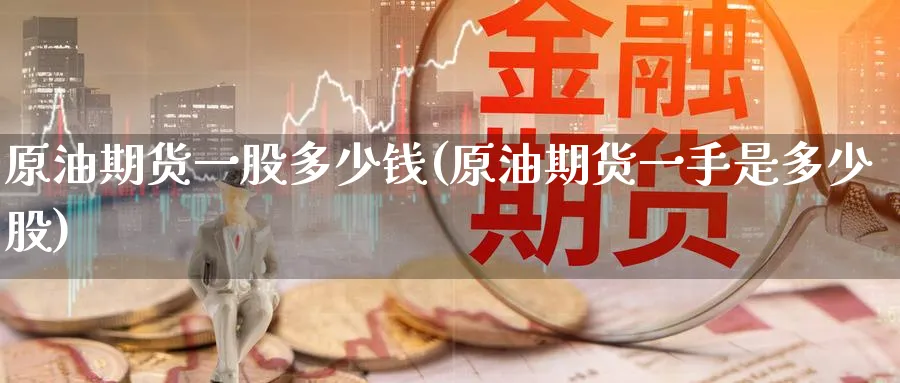 原油期货一股多少钱(原油期货一手是多少股)_期货交易_第1张_青花期货直播间 原油期货一股多少钱(原油期货一手是多少股)_https://qh.ynbygsw.com_期货交易_第1张