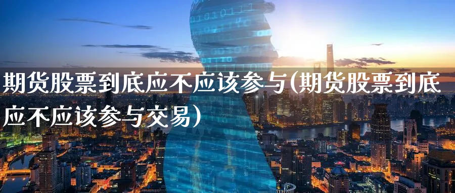 期货股票到底应不应该参与(期货股票到底应不应该参与交易)_财金知识_第1张_青花期货直播间 期货股票到底应不应该参与(期货股票到底应不应该参与交易)_https://qh.ynbygsw.com_财金知识_第1张