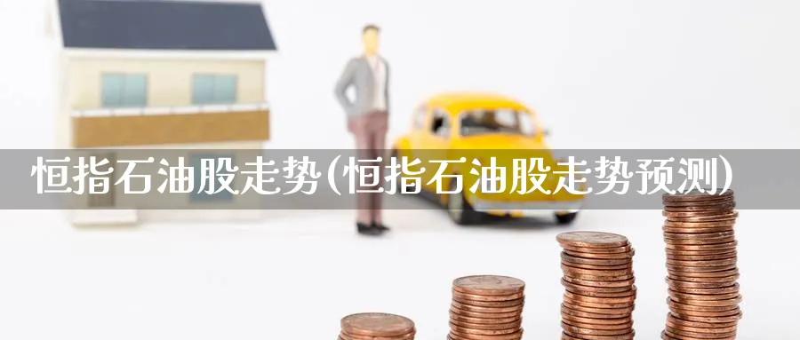 恒指石油股走势(恒指石油股走势预测)_https://qh.ynbygsw.com_财金百科_第1张