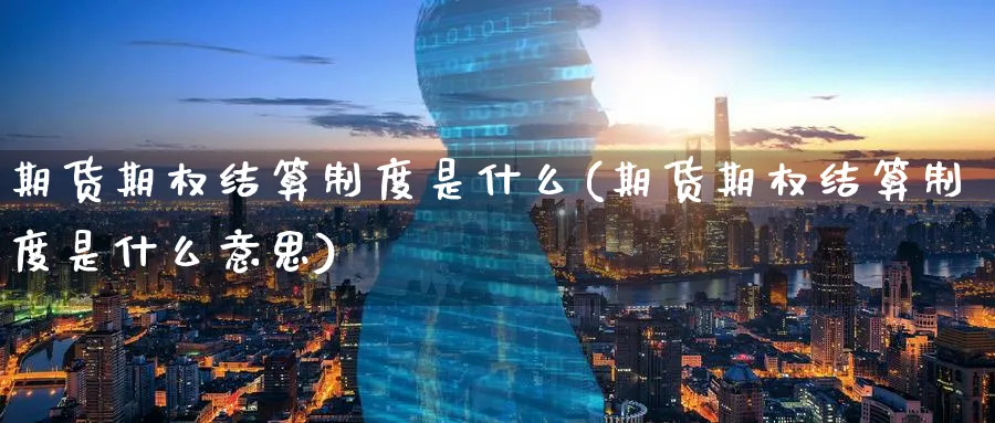 期货期权结算制度是什么(期货期权结算制度是什么意思)_国际期货_第1张_青花期货直播间 期货期权结算制度是什么(期货期权结算制度是什么意思)_https://qh.ynbygsw.com_国际期货_第1张
