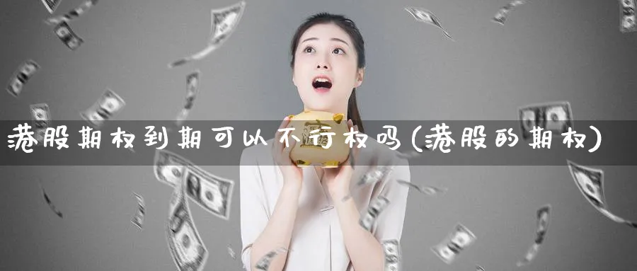 港股期权到期可以不行权吗(港股的期权)_国际期货_第1张_青花期货直播间 港股期权到期可以不行权吗(港股的期权)_https://qh.ynbygsw.com_国际期货_第1张