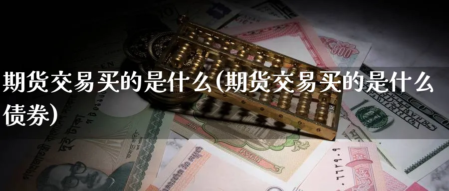 期货交易买的是什么(期货交易买的是什么债券)_期货交易_第1张_青花期货直播间 期货交易买的是什么(期货交易买的是什么债券)_https://qh.ynbygsw.com_期货交易_第1张