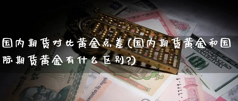国内期货对比黄金点差(国内期货黄金和国际期货黄金有什么区别?)_期货喊单_第1张_青花期货直播间 国内期货对比黄金点差(国内期货黄金和国际期货黄金有什么区别?)_https://qh.ynbygsw.com_期货喊单_第1张