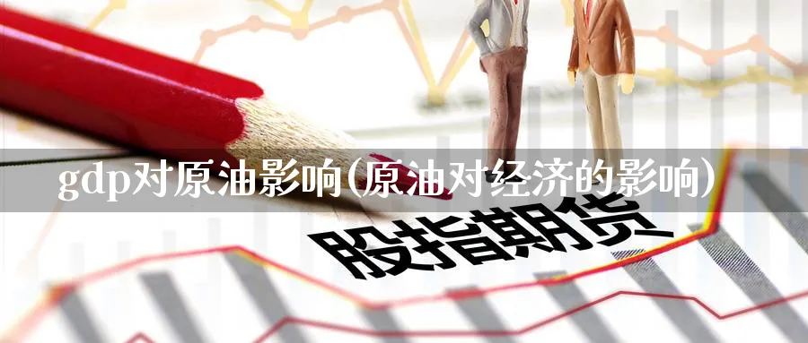 gdp对原油影响(原油对经济的影响)_期货喊单_第1张_青花期货直播间 gdp对原油影响(原油对经济的影响)_https://qh.ynbygsw.com_期货喊单_第1张