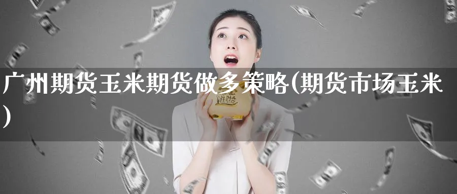 广州期货玉米期货做多策略(期货市场玉米)_期货交易_第1张_青花期货直播间 广州期货玉米期货做多策略(期货市场玉米)_https://qh.ynbygsw.com_期货交易_第1张