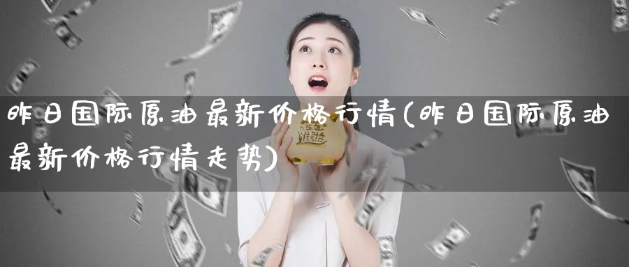 昨日国际原油最新价格行情(昨日国际原油最新价格行情走势)_期货喊单_第1张_青花期货直播间 昨日国际原油最新价格行情(昨日国际原油最新价格行情走势)_https://qh.ynbygsw.com_期货喊单_第1张