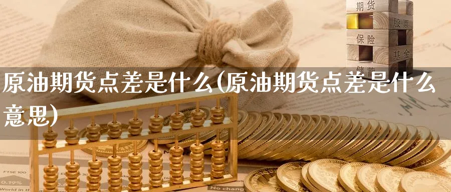 原油期货点差是什么(原油期货点差是什么意思)_国际期货_第1张_青花期货直播间 原油期货点差是什么(原油期货点差是什么意思)_https://qh.ynbygsw.com_国际期货_第1张