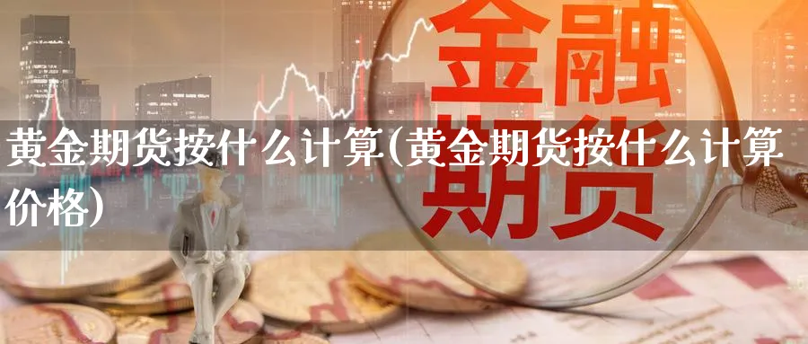 黄金期货按什么计算(黄金期货按什么计算价格)_期货喊单_第1张_青花期货直播间 黄金期货按什么计算(黄金期货按什么计算价格)_https://qh.ynbygsw.com_期货喊单_第1张