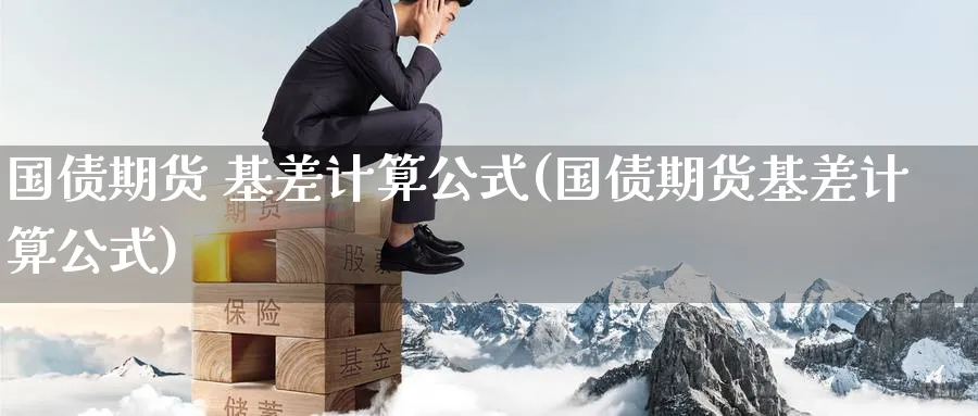 国债期货 基差计算公式(国债期货基差计算公式)_财金知识_第1张_青花期货直播间 国债期货 基差计算公式(国债期货基差计算公式)_https://qh.ynbygsw.com_财金知识_第1张