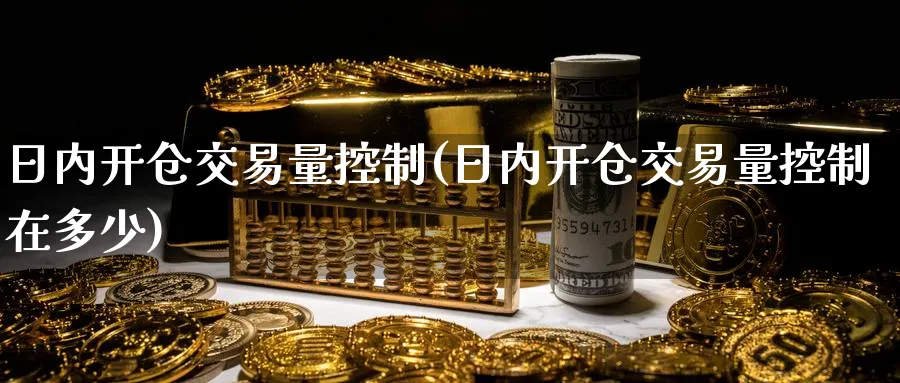 日内开仓交易量控制(日内开仓交易量控制在多少)_期货喊单_第1张_青花期货直播间 日内开仓交易量控制(日内开仓交易量控制在多少)_https://qh.ynbygsw.com_期货喊单_第1张