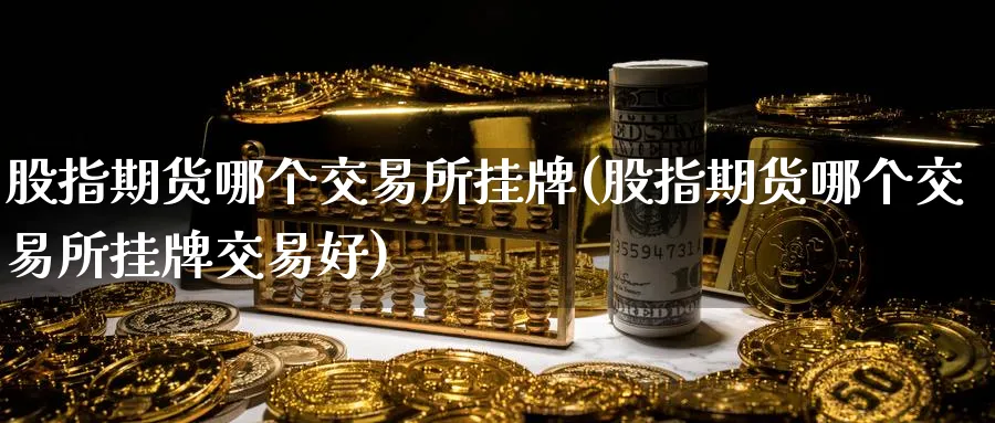 股指期货哪个交易所挂牌(股指期货哪个交易所挂牌交易好)_期货直播_第1张_青花期货直播间 股指期货哪个交易所挂牌(股指期货哪个交易所挂牌交易好)_https://qh.ynbygsw.com_期货直播_第1张