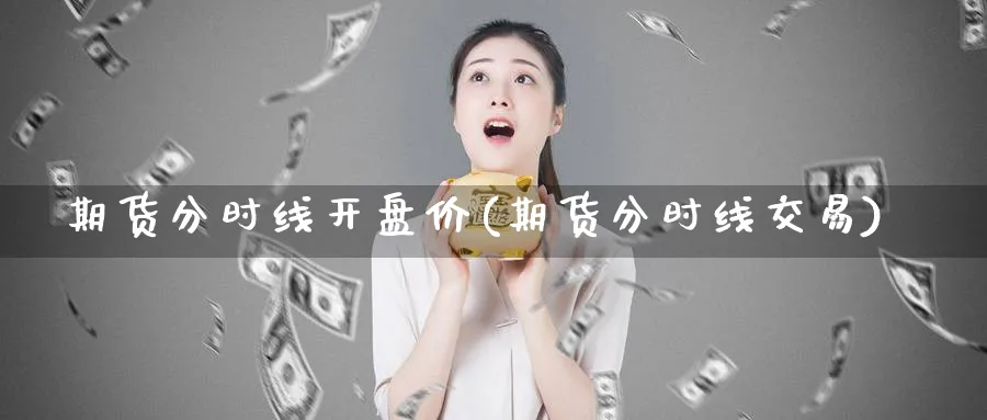 期货分时线开盘价(期货分时线交易)_期货喊单_第1张_青花期货直播间 期货分时线开盘价(期货分时线交易)_https://qh.ynbygsw.com_期货喊单_第1张
