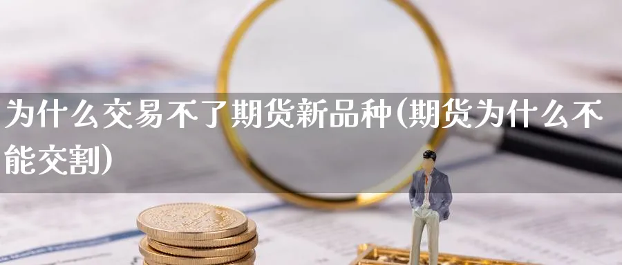为什么交易不了期货新品种(期货为什么不能交割)_期货交易_第1张_青花期货直播间 为什么交易不了期货新品种(期货为什么不能交割)_https://qh.ynbygsw.com_期货交易_第1张