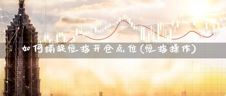 如何捕捉恒指开仓点位(恒指操作)_期货喊单_第1张_青花期货直播间 如何捕捉恒指开仓点位(恒指操作)_https://qh.ynbygsw.com_期货喊单_第1张