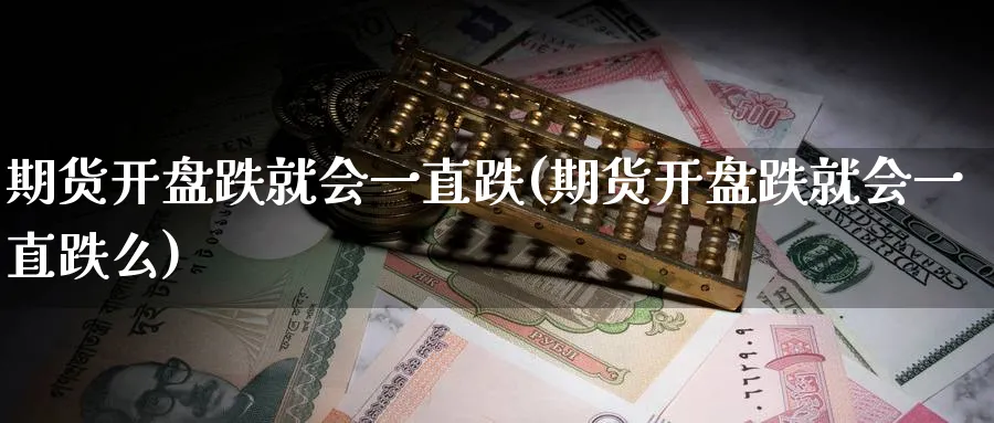 期货开盘跌就会一直跌(期货开盘跌就会一直跌么)_https://qh.ynbygsw.com_国际期货_第1张