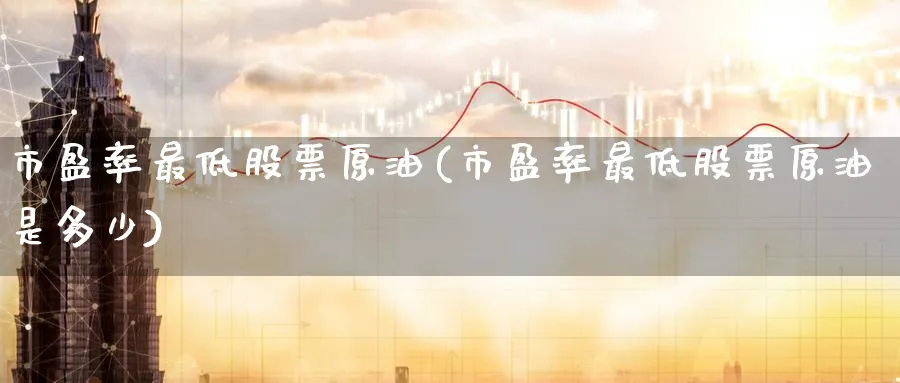 市盈率最低股票原油(市盈率最低股票原油是多少)_期货交易_第1张_青花期货直播间 市盈率最低股票原油(市盈率最低股票原油是多少)_https://qh.ynbygsw.com_期货交易_第1张