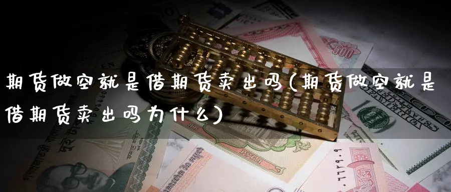 期货做空就是借期货卖出吗(期货做空就是借期货卖出吗为什么)_财金知识_第1张_青花期货直播间 期货做空就是借期货卖出吗(期货做空就是借期货卖出吗为什么)_https://qh.ynbygsw.com_财金知识_第1张