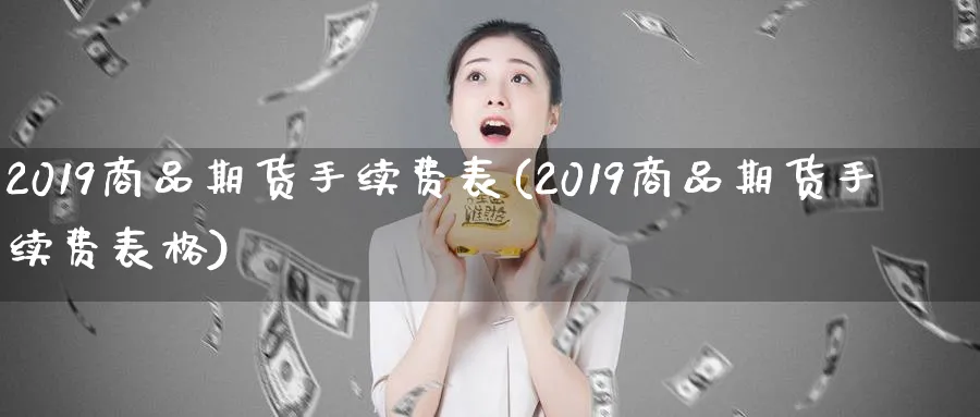 2019商品期货手续费表(2019商品期货手续费表格)_期货交易_第1张_青花期货直播间 2019商品期货手续费表(2019商品期货手续费表格)_https://qh.ynbygsw.com_期货交易_第1张