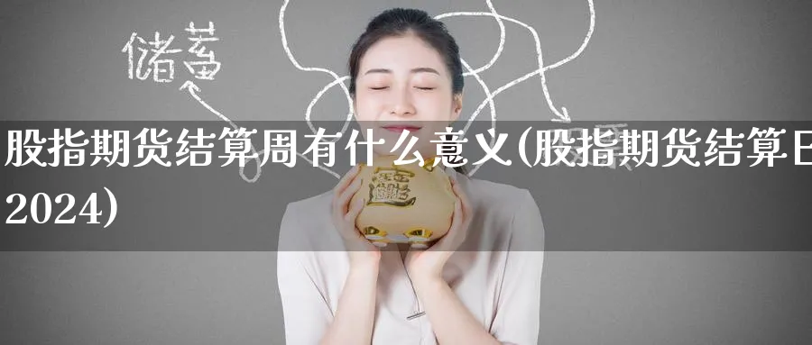 股指期货结算周有什么意义(股指期货结算日2024)_财金百科_第1张_青花期货直播间 股指期货结算周有什么意义(股指期货结算日2024)_https://qh.ynbygsw.com_财金百科_第1张