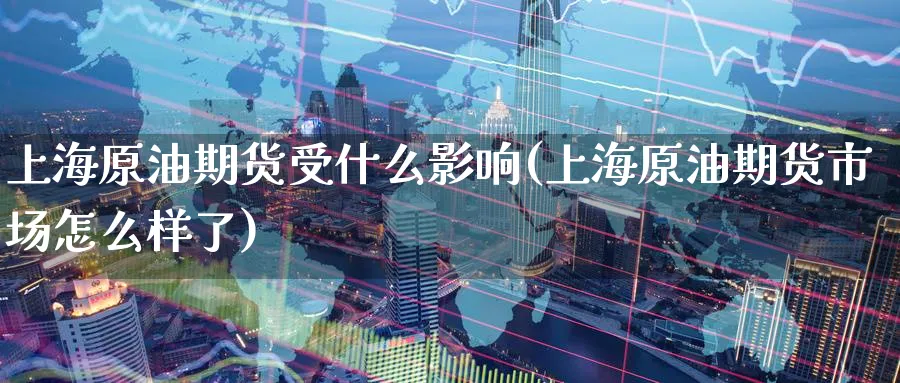 上海原油期货受什么影响(上海原油期货市场怎么样了)_财金知识_第1张_青花期货直播间 上海原油期货受什么影响(上海原油期货市场怎么样了)_https://qh.ynbygsw.com_财金知识_第1张